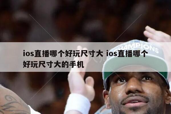 ios直播哪个好玩尺寸大 ios直播哪个好玩尺寸大的手机
