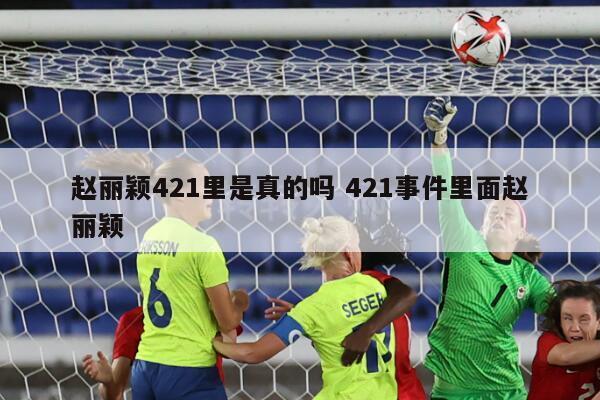 赵丽颖421里是真的吗 421事件里面赵丽颖
